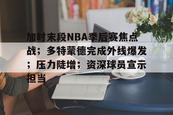 关于加时末段NBA季后赛焦点战；多特蒙德完成外线爆发；压力陡增；资深球员宣示担当的信息-金年会平台