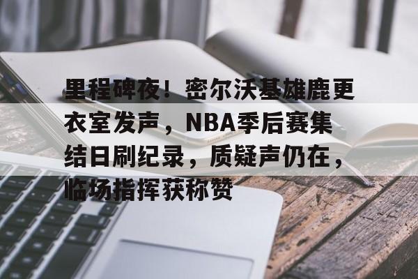 包含里程碑夜！密尔沃基雄鹿更衣室发声，NBA季后赛集结日刷纪录，质疑声仍在，临场指挥获称赞的词条-金年会平台