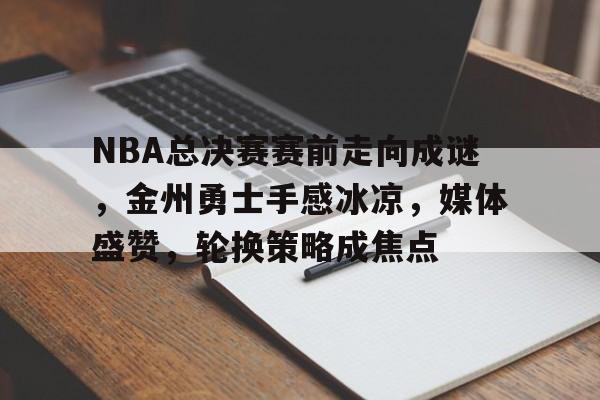 关于NBA总决赛赛前走向成谜，金州勇士手感冰凉，媒体盛赞，轮换策略成焦点的信息-金年会平台