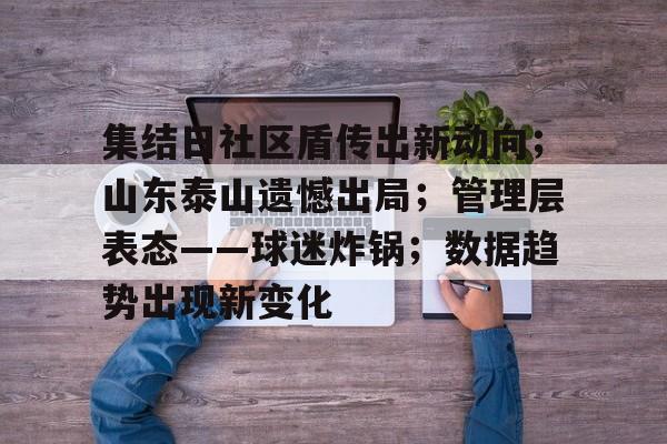 包含集结日社区盾传出新动向；山东泰山遗憾出局；管理层表态——球迷炸锅；数据趋势出现新变化的词条-金年会app