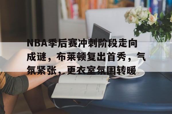 包含NBA季后赛冲刺阶段走向成谜，布莱顿复出首秀，气氛紧张，更衣室氛围转暖的词条-金年会app