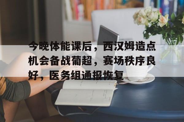 关于今晚体能课后，西汉姆造点机会备战葡超，赛场秩序良好，医务组通报恢复的信息