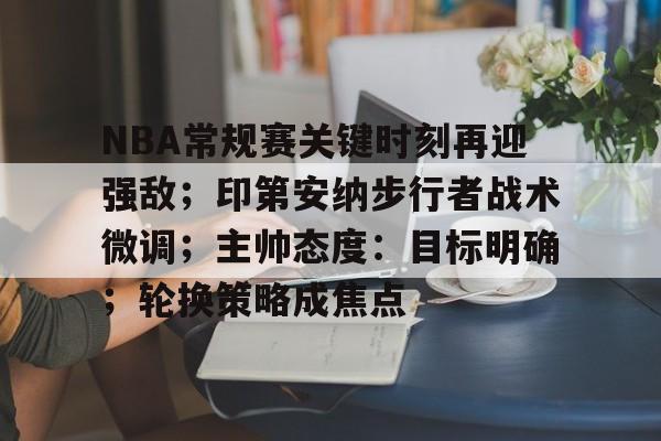 关于NBA常规赛关键时刻再迎强敌；印第安纳步行者战术微调；主帅态度：目标明确；轮换策略成焦点的信息-金年会官网