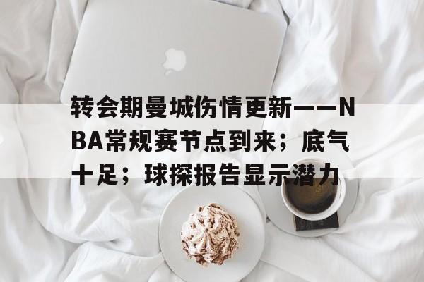 关于转会期曼城伤情更新——NBA常规赛节点到来；底气十足；球探报告显示潜力的信息